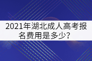 2021年湖北成人高考報名費用是多少？