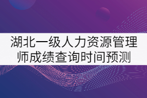 2021年湖北一級(jí)人力資源管理師考試成績查詢時(shí)間預(yù)測