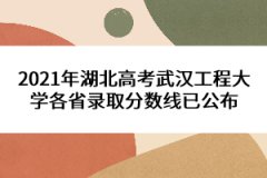 2021年湖北高考武漢工程大學各省錄取分數(shù)線已公布