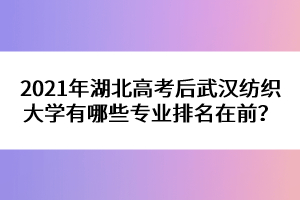 2021年湖北高考后武漢紡織大學(xué)有哪些專業(yè)排名在前？ 
