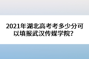 2021年湖北高考考多少分可以填報(bào)武漢傳媒學(xué)院？