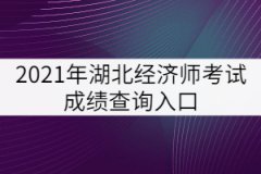 2021年湖北經濟師考試成績查詢入口
