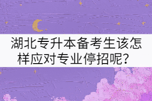 2022屆湖北專升本備考生該怎樣應(yīng)對目標(biāo)院校的專業(yè)停招呢？