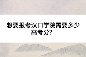想要報(bào)考漢口學(xué)院需要多少高考分？
