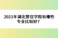 2021年湖北警官學院有哪些專業(yè)比較好？