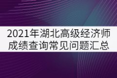 2021年湖北高級(jí)經(jīng)濟(jì)師成績查詢常見問題匯總