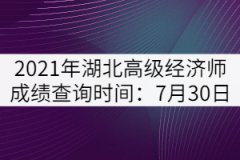2021年湖北高級(jí)經(jīng)濟(jì)師成績查詢時(shí)間：7月30日
