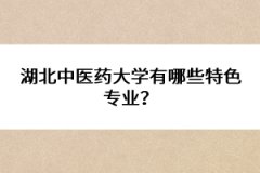 湖北中醫(yī)藥大學有哪些特色專業(yè)？ 