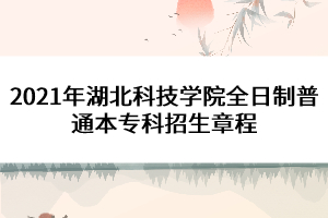 2021年湖北科技學院全日制普通本?？普猩鲁? width=