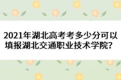 2021年湖北高考考多少分可以填報(bào)湖北交通職業(yè)技術(shù)學(xué)院？ 