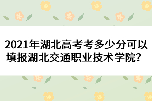 2021年湖北高考考多少分可以填報湖北交通職業(yè)技術(shù)學(xué)院？ 