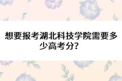 想要報(bào)考湖北科技學(xué)院需要多少高考分？ 
