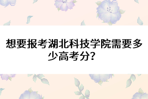 想要報(bào)考湖北科技學(xué)院需要多少高考分？ 