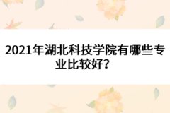 2021年湖北科技學院有哪些專業(yè)比較好？