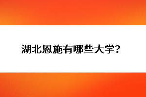 湖北恩施有哪些大學(xué)？