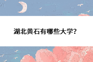 湖北黃石有哪些大學(xué)？