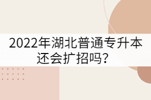 2022年湖北普通專升本還會擴(kuò)招嗎？