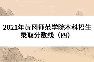 2021年黃岡師范學(xué)院本科招生錄取分?jǐn)?shù)線(xiàn)（四） 