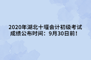 2020年湖北十堰會計初級考試成績公布時間：9月30日前！