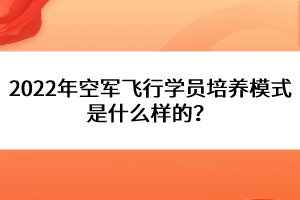 2022年空軍飛行學(xué)員培養(yǎng)模式是什么樣的？