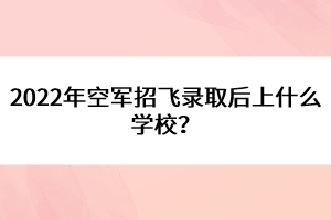 2022年空軍招飛錄取后上什么學(xué)校？