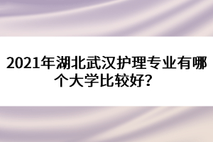 2021年湖北武漢護(hù)理專業(yè)有哪個(gè)大學(xué)比較好？