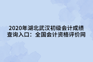 2020年湖北武漢初級會計成績查詢入口：全國會計資格評價網