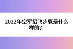2022年空軍招飛步驟是什么樣的？