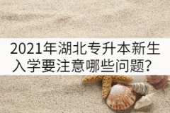 2021年湖北專(zhuān)升本新生入學(xué)報(bào)到要注意哪些問(wèn)題？