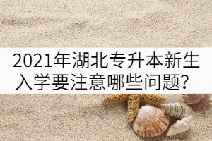 2021年湖北專升本新生入學(xué)報(bào)到要注意哪些問題？