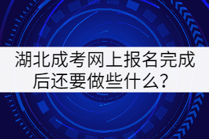 2021年湖北成人高考網(wǎng)上報(bào)名完成后還要做些什么？