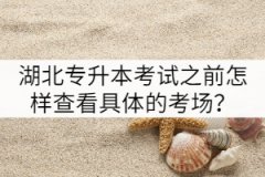 湖北專(zhuān)升本考試之前怎樣查看具體的考場(chǎng)？