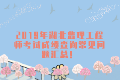2019年湖北監(jiān)理工程師考試成績(jī)查詢(xún)常見(jiàn)問(wèn)題匯總！