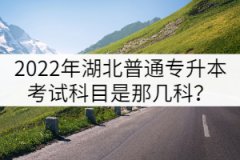 2022年湖北普通專(zhuān)升本考試科目是那幾科？