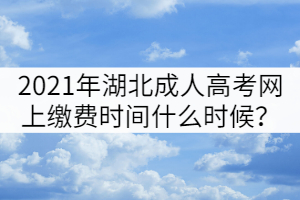 2021年湖北成人高考網(wǎng)上繳費(fèi)時(shí)間什么時(shí)候？