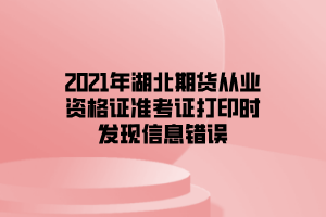 2021年湖北期貨從業(yè)資格證準(zhǔn)考證打印時(shí)發(fā)現(xiàn)信息錯(cuò)誤