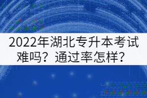 2022年湖北專升本考試難嗎？通過率怎樣？