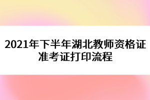 2021年下半年湖北教師資格證準考證打印流程