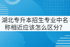 湖北專升本招生專業(yè)中名稱相近應(yīng)該怎么區(qū)分？