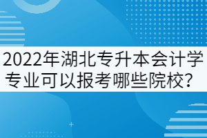 2022年湖北專(zhuān)升本會(huì)計(jì)學(xué)專(zhuān)業(yè)可以報(bào)考哪些院校？