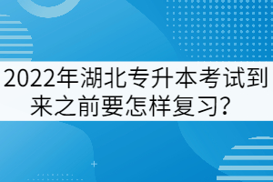 2022年湖北專(zhuān)升本考試到來(lái)之前要怎樣復(fù)習(xí)？