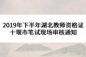 2019年下半年湖北教師資格證十堰市筆試現場審核通知