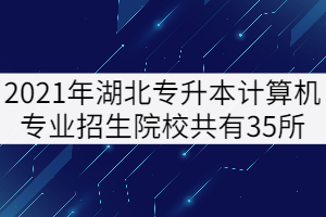 2021年湖北專升本計算機專業(yè)招生院校共有35所