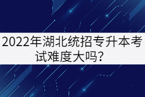 2022年湖北統(tǒng)招專升本考試難度大嗎？