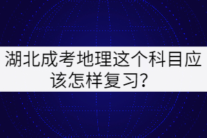 湖北成考地理這個科目應(yīng)該怎樣復(fù)習(xí)？