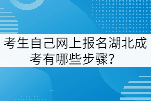 考生自己網(wǎng)上報名湖北成考有哪些步驟？