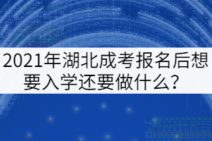 2021年湖北成考報名后想要入學(xué)還要做什么？
