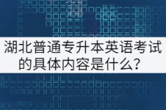 湖北普通專升本英語考試的具體內(nèi)容是什么？