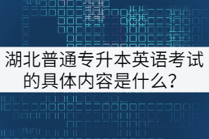 湖北普通專升本英語考試的具體內容是什么？