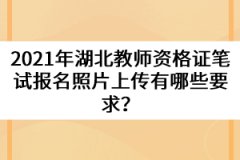 2021年湖北教師資格證筆試報名照片上傳有哪些要求？